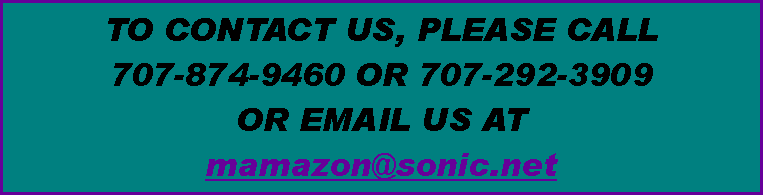 Text Box: TO CONTACT US, PLEASE CALL 
707-874-9460 OR 707-292-3909
OR EMAIL US AT 
mamazon@sonic.net 