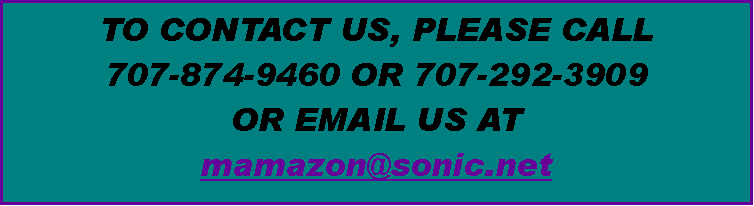 Text Box: TO CONTACT US, PLEASE CALL 
707-874-9460 OR 707-292-3909
OR EMAIL US AT 
mamazon@sonic.net 